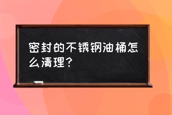 封闭式不锈钢桶 密封的不锈钢油桶怎么清理？