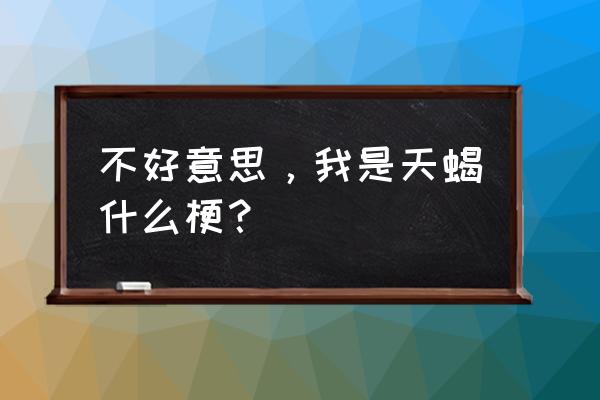 可惜我是天蝎座 不好意思，我是天蝎什么梗？