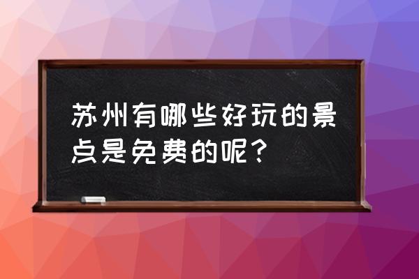 苏州著名免费景点 苏州有哪些好玩的景点是免费的呢？