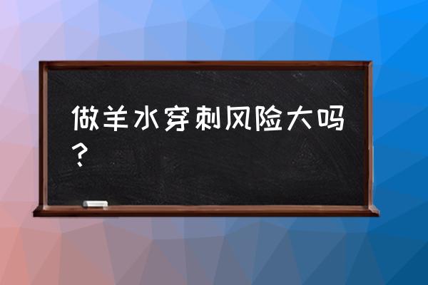 做羊水穿刺风险大吗 做羊水穿刺风险大吗？