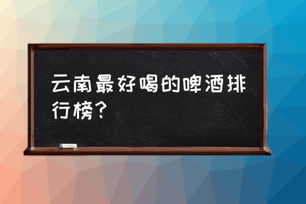 澜沧江啤酒有几度 云南最好喝的啤酒排行榜？