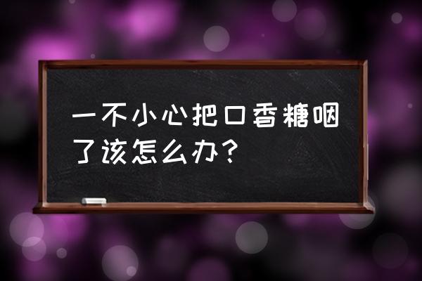 误把口香糖咽下去了怎么办 一不小心把口香糖咽了该怎么办？