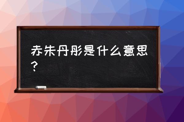 赤什么丹彤 赤朱丹彤是什么意思？