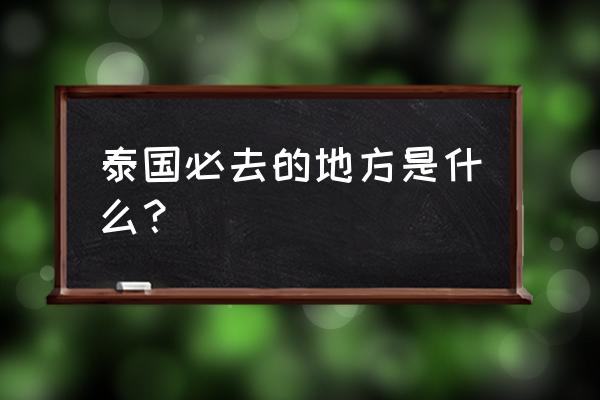 泰国十大景点 泰国必去的地方是什么？