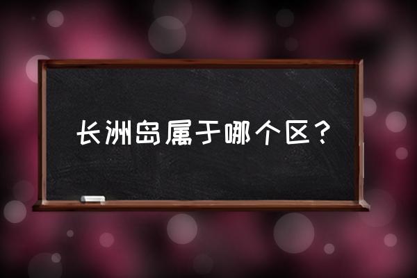 长洲岛属于广州哪个区 长洲岛属于哪个区？