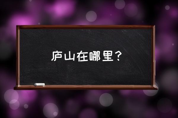 庐山在哪里哪个省份哪个市 庐山在哪里？