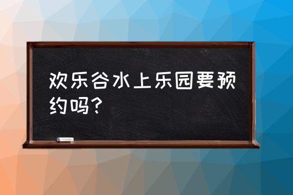 玛雅水上乐园2020 欢乐谷水上乐园要预约吗？