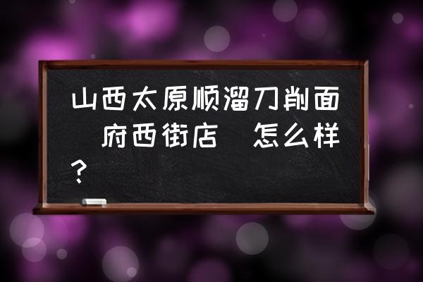 顺溜刀削面地址 山西太原顺溜刀削面(府西街店)怎么样？