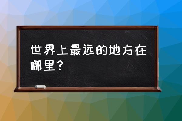 世界上最远的地方是哪里 世界上最远的地方在哪里？