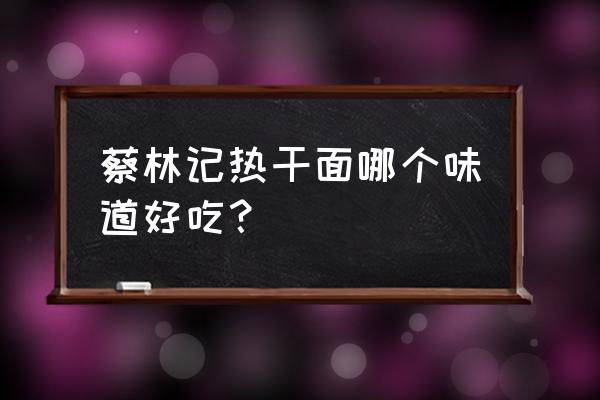 蔡林记热干面有哪些品种 蔡林记热干面哪个味道好吃？