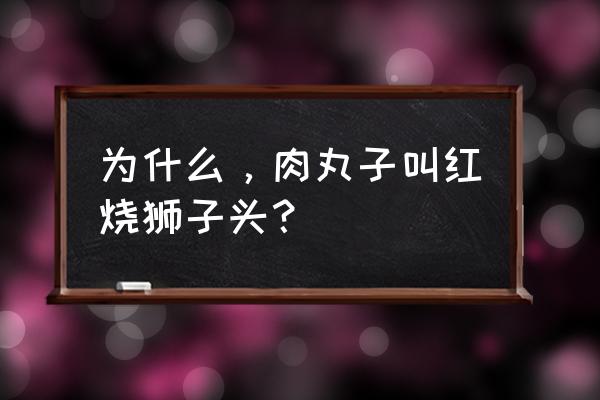 红烧狮子头为什么叫狮子头 为什么，肉丸子叫红烧狮子头？