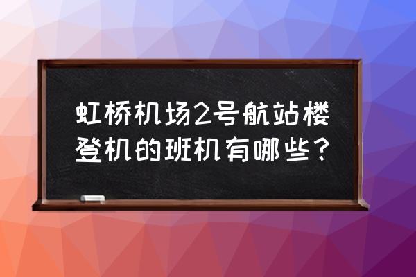 上海虹桥机场航班查询 虹桥机场2号航站楼登机的班机有哪些？