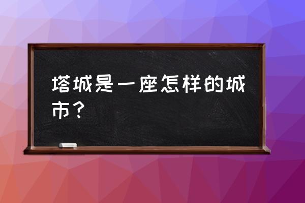 我推倒了塔城黑歌 塔城是一座怎样的城市？