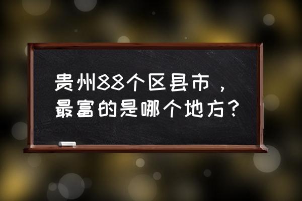 贵州沿河经济 贵州88个区县市，最富的是哪个地方？