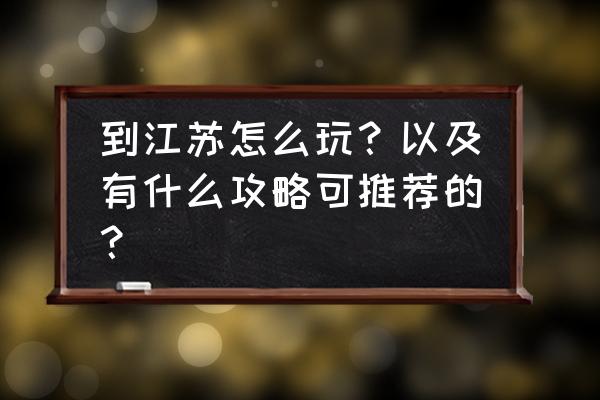 江苏旅游攻略景点必去 到江苏怎么玩？以及有什么攻略可推荐的？