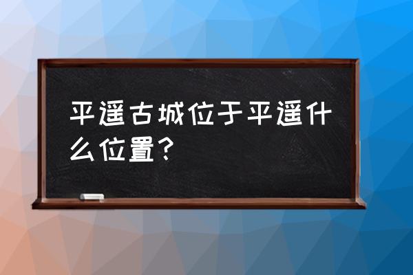 平遥古城详细地址 平遥古城位于平遥什么位置？