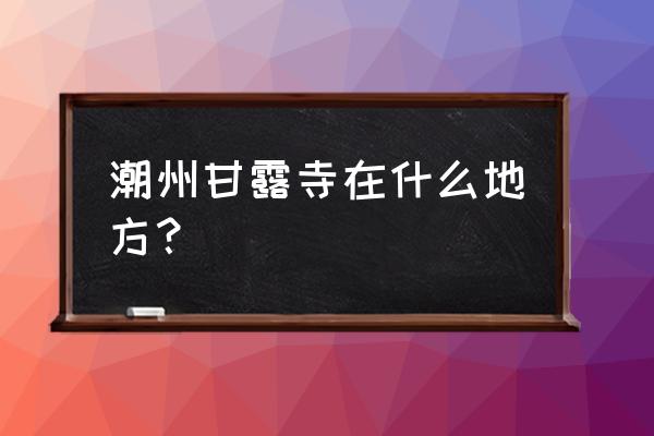 广东潮州甘露寺 潮州甘露寺在什么地方？