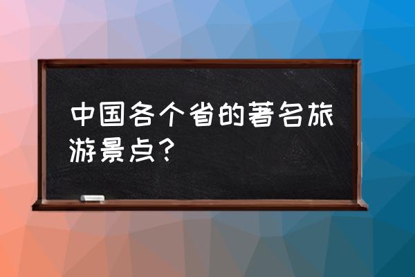 中国各省旅游景点 中国各个省的著名旅游景点？