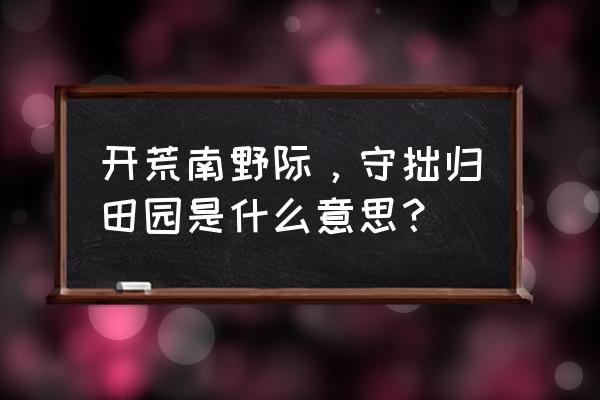 开荒南野际下一句 开荒南野际，守拙归田园是什么意思？