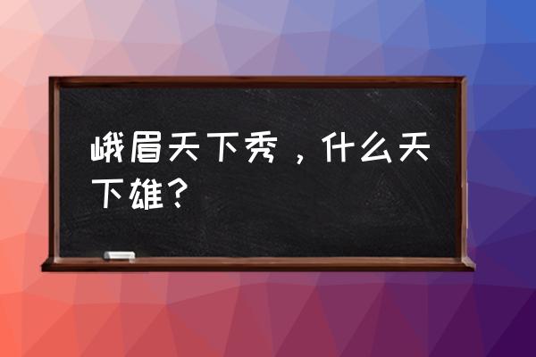 峨眉天下秀 什么天下雄 峨眉天下秀，什么天下雄？