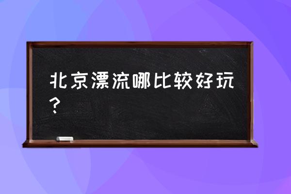 北京漂流的地方 北京漂流哪比较好玩？