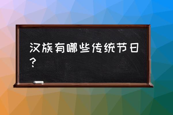 介绍汉族的主要传统节日 汉族有哪些传统节日？