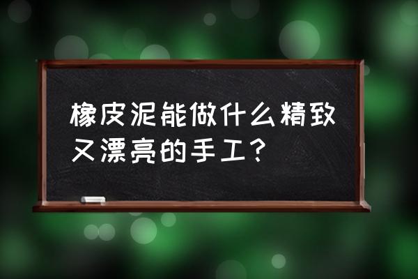 橡皮泥手工简单漂亮 橡皮泥能做什么精致又漂亮的手工？