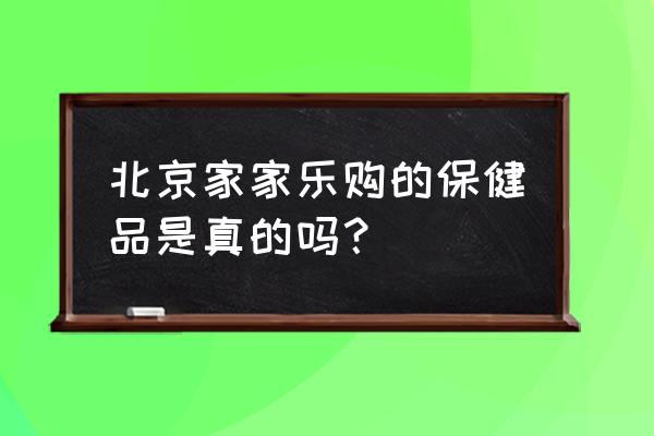 家家乐购保健品商城 北京家家乐购的保健品是真的吗？