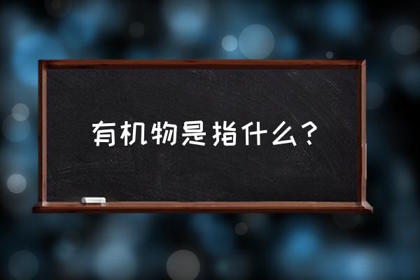 有机物是什么东西 有机物是指什么？