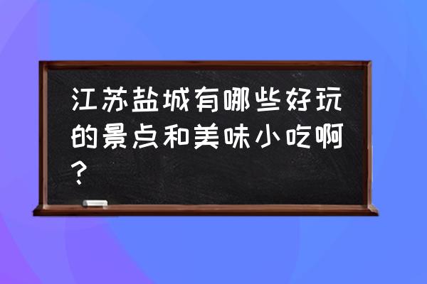 盐城旅游景点攻略 江苏盐城有哪些好玩的景点和美味小吃啊？