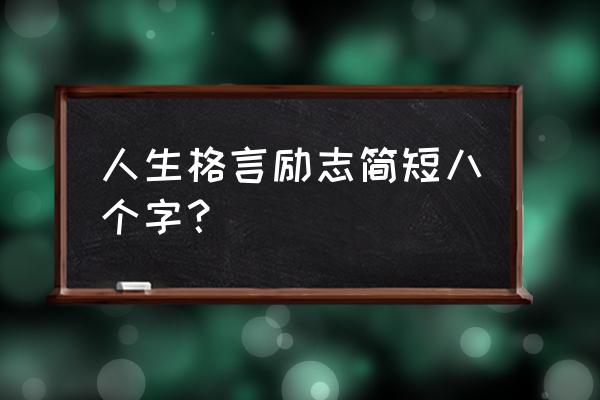 人生格言励志 人生格言励志简短八个字？