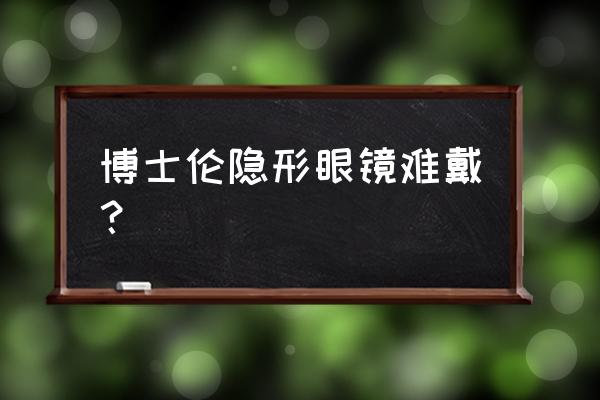 博士伦隐形眼镜佩戴方法 博士伦隐形眼镜难戴？