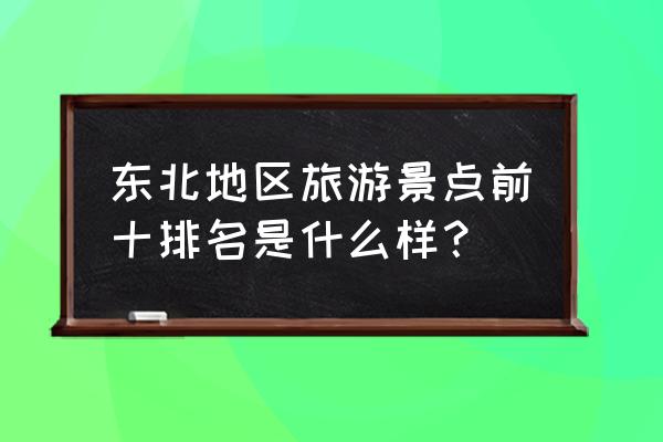 东北旅游区的代表景点 东北地区旅游景点前十排名是什么样？