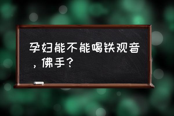 孕妇能喝铁观音吗 初期 孕妇能不能喝铁观音，佛手？