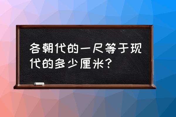 一尺等于多少厘米现代 各朝代的一尺等于现代的多少厘米？