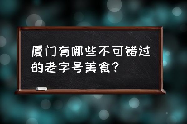 厦门老字号名单 厦门有哪些不可错过的老字号美食？