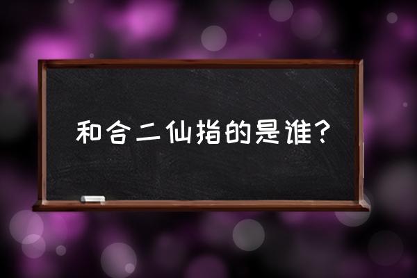 和合二仙叫什么名字 和合二仙指的是谁？