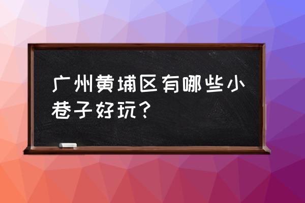 广州黄埔生活区街边女 广州黄埔区有哪些小巷子好玩？