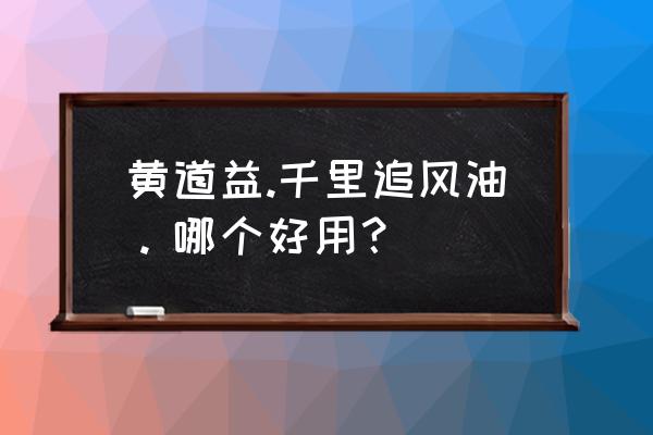 千里追风油十大品牌 黄道益.千里追风油。哪个好用？