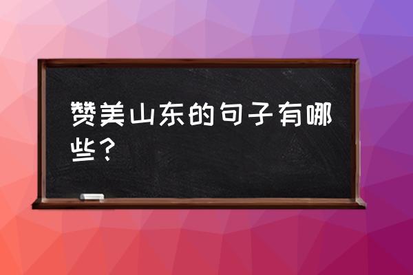 夸山东快板词 赞美山东的句子有哪些？