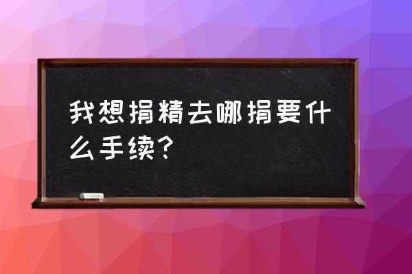 北京精子库捐献 我想捐精去哪捐要什么手续？