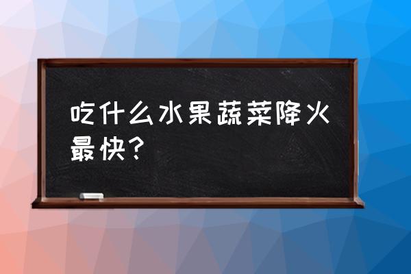 快速去火的食物和水果 吃什么水果蔬菜降火最快？