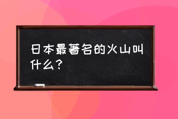 日本著名火山 日本最著名的火山叫什么？