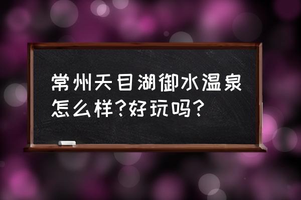 天目湖是自然温泉 常州天目湖御水温泉怎么样?好玩吗？