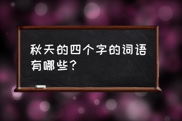 用四字词形容秋天 秋天的四个字的词语有哪些？