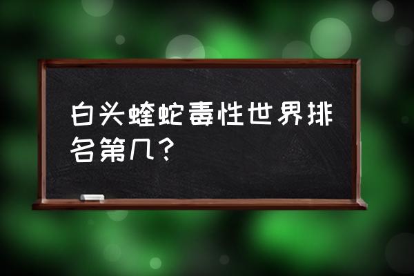 白头蛇有几种 白头蝰蛇毒性世界排名第几？