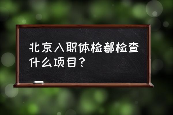 北京入职体检 北京入职体检都检查什么项目？