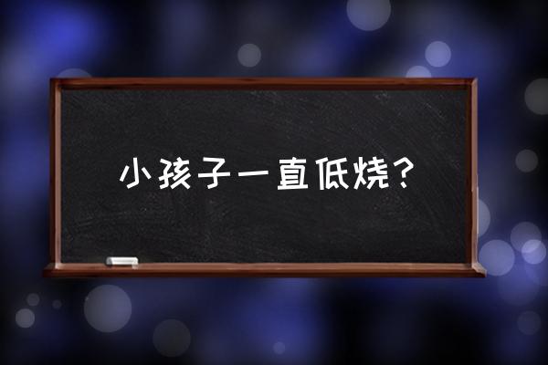 小孩子一直持续低烧怎么办 小孩子一直低烧？