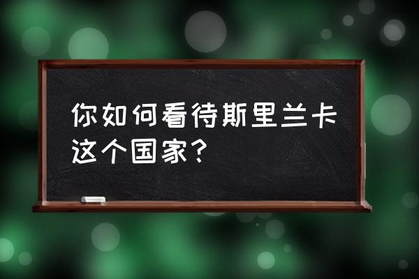 中国帮斯里兰卡打猛虎 你如何看待斯里兰卡这个国家？