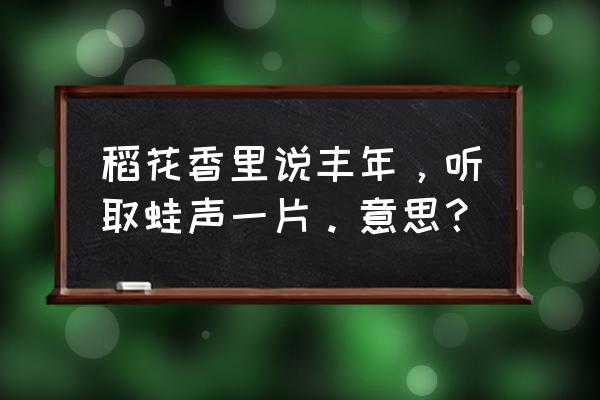 听取蛙声一片 内涵 稻花香里说丰年，听取蛙声一片。意思？